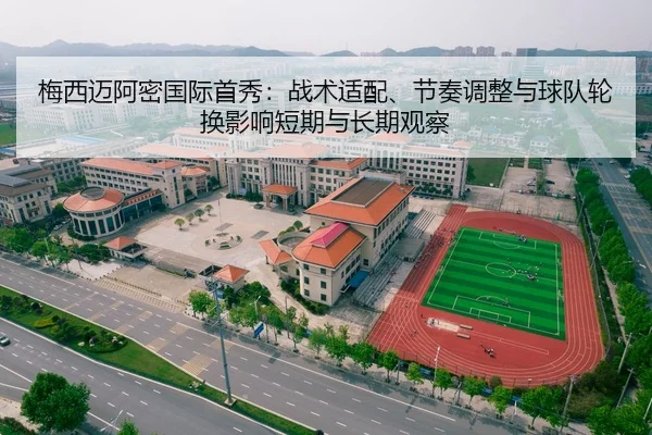 梅西迈阿密国际首秀：战术适配、节奏调整与球队轮换影响短期与长期观察