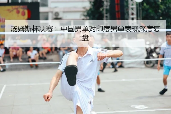 汤姆斯杯决赛：中国男单对印度男单表现深度复盘 | CROWN SPORTS